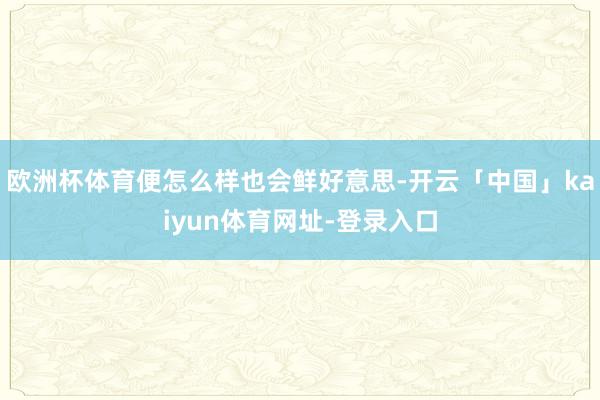 欧洲杯体育便怎么样也会鲜好意思-开云「中国」kaiyun体育网址-登录入口