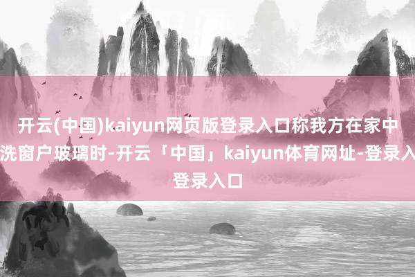 开云(中国)kaiyun网页版登录入口称我方在家中清洗窗户玻璃时-开云「中国」kaiyun体育网址-登录入口