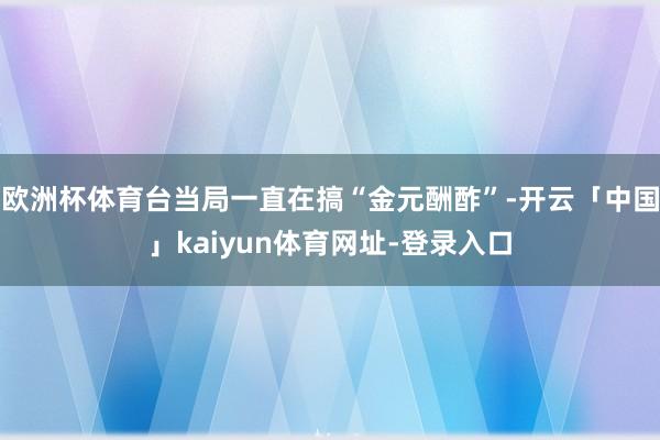 欧洲杯体育台当局一直在搞“金元酬酢”-开云「中国」kaiyun体育网址-登录入口
