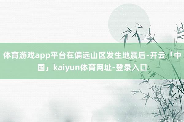 体育游戏app平台在偏远山区发生地震后-开云「中国」kaiyun体育网址-登录入口