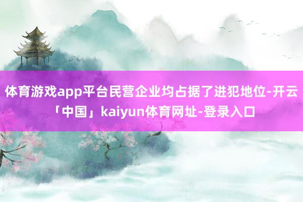 体育游戏app平台民营企业均占据了进犯地位-开云「中国」kaiyun体育网址-登录入口