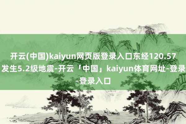 开云(中国)kaiyun网页版登录入口东经120.57度）发生5.2级地震-开云「中国」kaiyun体育网址-登录入口