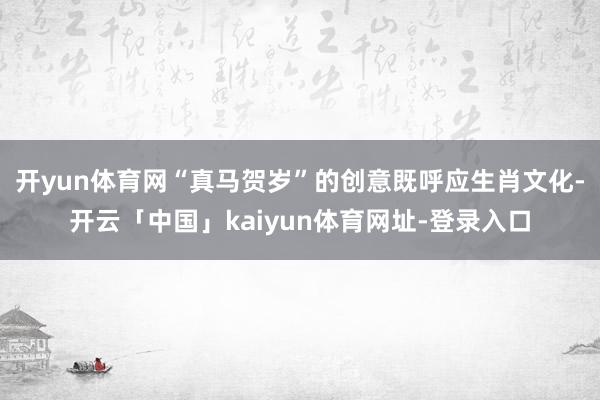 开yun体育网“真马贺岁”的创意既呼应生肖文化-开云「中国」kaiyun体育网址-登录入口