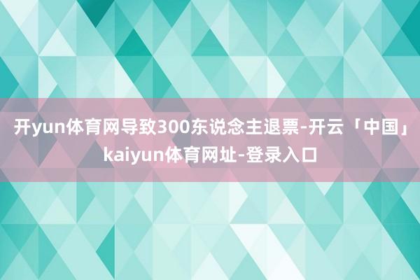 开yun体育网导致300东说念主退票-开云「中国」kaiyun体育网址-登录入口