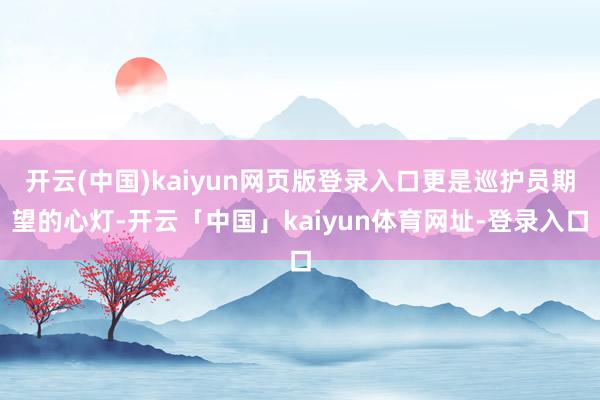 开云(中国)kaiyun网页版登录入口更是巡护员期望的心灯-开云「中国」kaiyun体育网址-登录入口