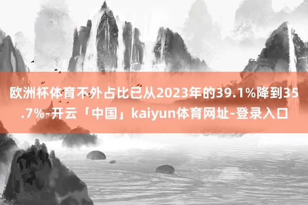 欧洲杯体育不外占比已从2023年的39.1%降到35.7%-开云「中国」kaiyun体育网址-登录入口