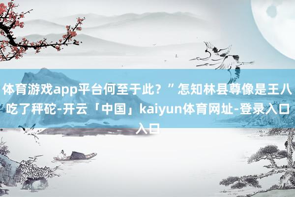 体育游戏app平台何至于此？”怎知林县尊像是王八吃了秤砣-开云「中国」kaiyun体育网址-登录入口