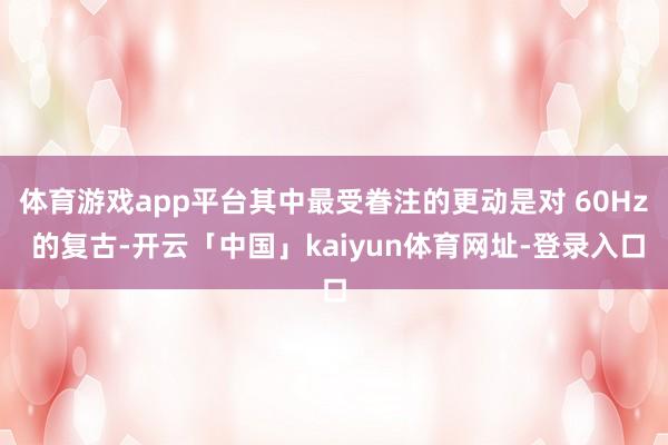 体育游戏app平台其中最受眷注的更动是对 60Hz 的复古-开云「中国」kaiyun体育网址-登录入口