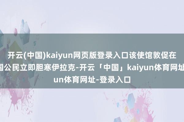 开云(中国)kaiyun网页版登录入口该使馆敦促在伊好意思国公民立即胆寒伊拉克-开云「中国」kaiyun体育网址-登录入口