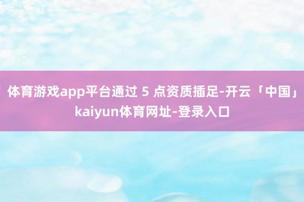 体育游戏app平台通过 5 点资质插足-开云「中国」kaiyun体育网址-登录入口