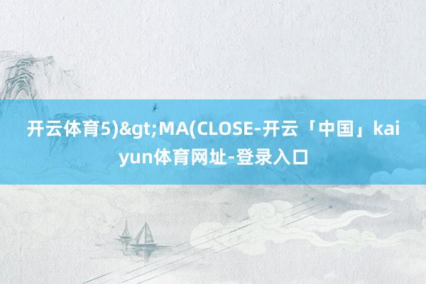 开云体育5)>MA(CLOSE-开云「中国」kaiyun体育网址-登录入口