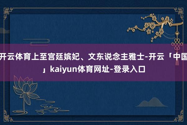 开云体育上至宫廷嫔妃、文东说念主雅士-开云「中国」kaiyun体育网址-登录入口