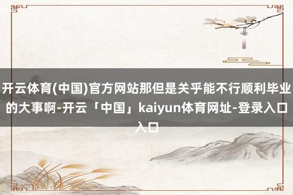 开云体育(中国)官方网站那但是关乎能不行顺利毕业的大事啊-开云「中国」kaiyun体育网址-登录入口
