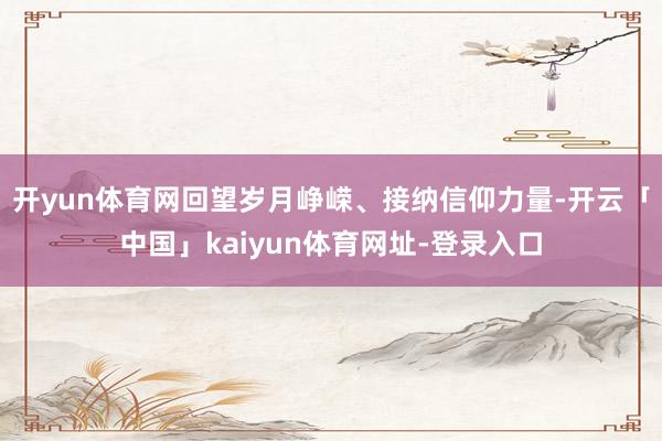 开yun体育网回望岁月峥嵘、接纳信仰力量-开云「中国」kaiyun体育网址-登录入口