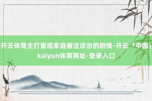 开云体育主打重组家庭眷注诊治的剧情-开云「中国」kaiyun体育网址-登录入口