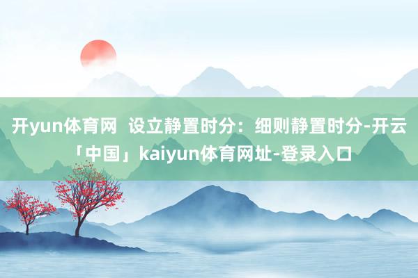 开yun体育网  设立静置时分：细则静置时分-开云「中国」kaiyun体育网址-登录入口