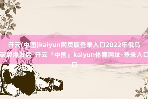 开云(中国)kaiyun网页版登录入口2022年俄乌破裂爆发后-开云「中国」kaiyun体育网址-登录入口