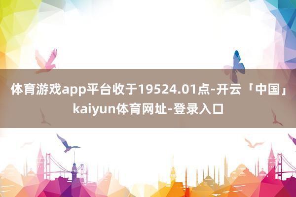 体育游戏app平台收于19524.01点-开云「中国」kaiyun体育网址-登录入口