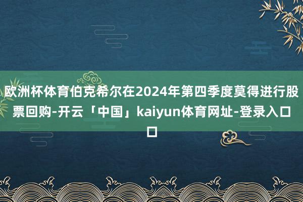 欧洲杯体育伯克希尔在2024年第四季度莫得进行股票回购-开云「中国」kaiyun体育网址-登录入口