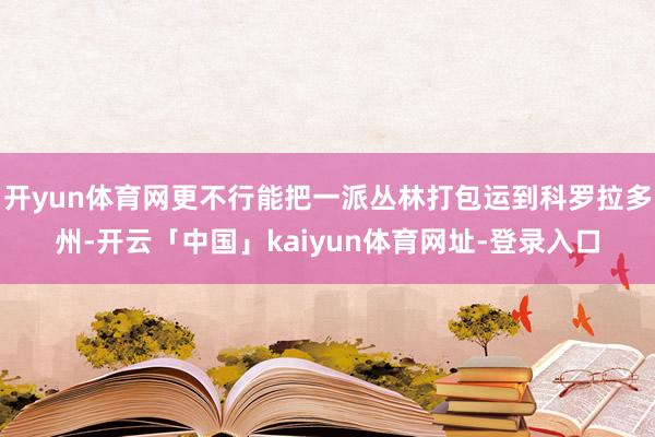开yun体育网更不行能把一派丛林打包运到科罗拉多州-开云「中国」kaiyun体育网址-登录入口