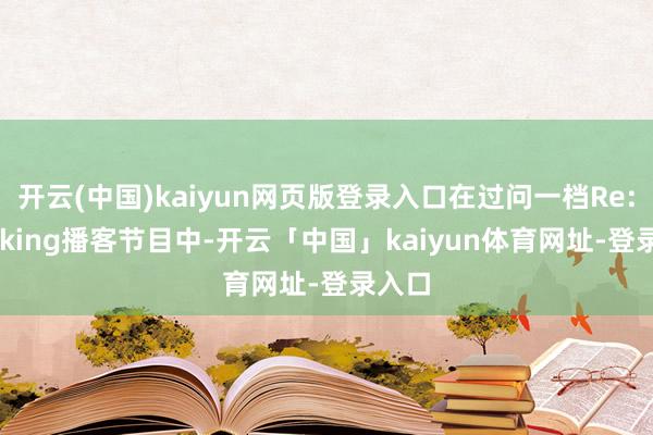 开云(中国)kaiyun网页版登录入口在过问一档Re:Thinking播客节目中-开云「中国」kaiyun体育网址-登录入口