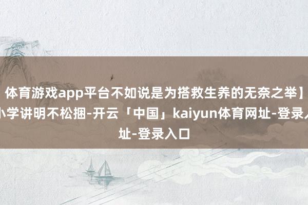 体育游戏app平台不如说是为搭救生养的无奈之举】中小学讲明不松捆-开云「中国」kaiyun体育网址-登录入口