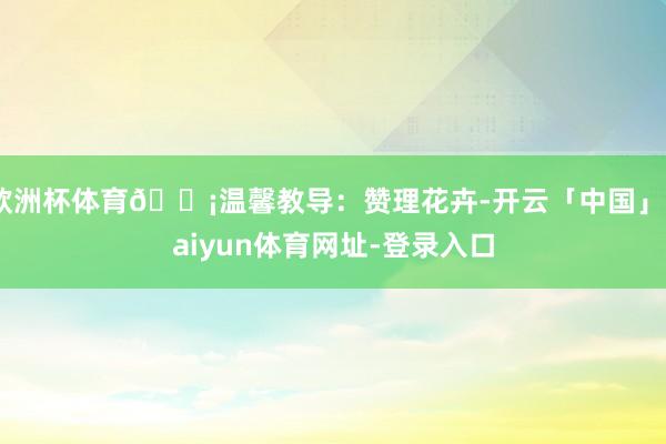 欧洲杯体育💡温馨教导：赞理花卉-开云「中国」kaiyun体育网址-登录入口