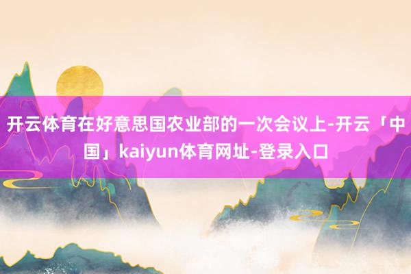 开云体育　　在好意思国农业部的一次会议上-开云「中国」kaiyun体育网址-登录入口