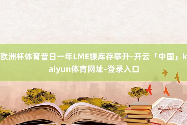 欧洲杯体育昔日一年LME镍库存攀升-开云「中国」kaiyun体育网址-登录入口