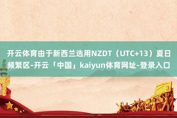 开云体育由于新西兰选用NZDT（UTC+13）夏日频繁区-开云「中国」kaiyun体育网址-登录入口