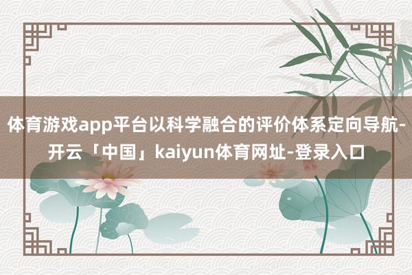 体育游戏app平台以科学融合的评价体系定向导航-开云「中国」kaiyun体育网址-登录入口