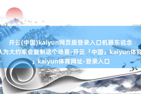 开云(中国)kaiyun网页版登录入口机器东说念主这个领域我认为大约率会复制这个场景-开云「中国」kaiyun体育网址-登录入口