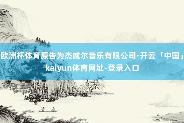 欧洲杯体育原告为杰威尔音乐有限公司-开云「中国」kaiyun体育网址-登录入口