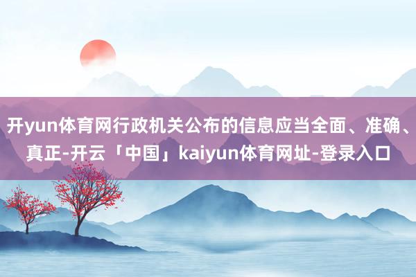 开yun体育网行政机关公布的信息应当全面、准确、真正-开云「中国」kaiyun体育网址-登录入口