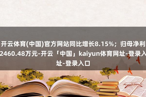 开云体育(中国)官方网站同比增长8.15%；归母净利润2460.48万元-开云「中国」kaiyun体育网址-登录入口