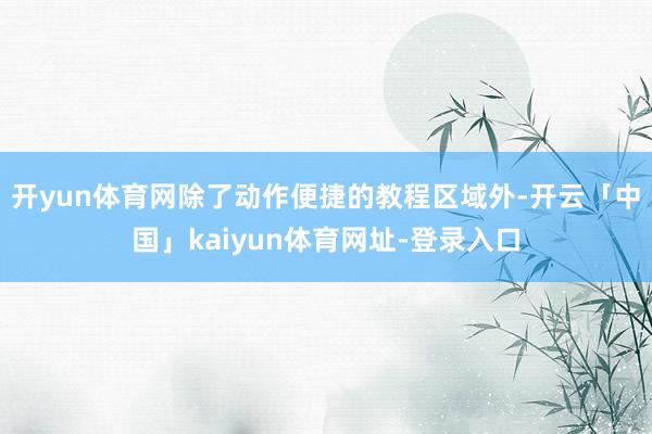 开yun体育网除了动作便捷的教程区域外-开云「中国」kaiyun体育网址-登录入口