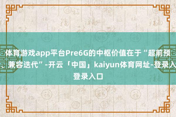 体育游戏app平台Pre6G的中枢价值在于“超前预研、兼容迭代”-开云「中国」kaiyun体育网址-登录入口