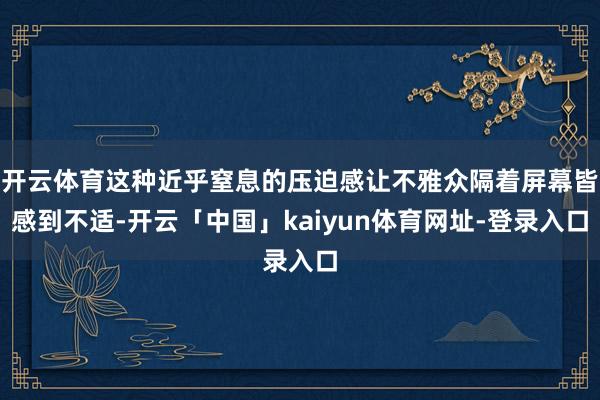 开云体育这种近乎窒息的压迫感让不雅众隔着屏幕皆感到不适-开云「中国」kaiyun体育网址-登录入口