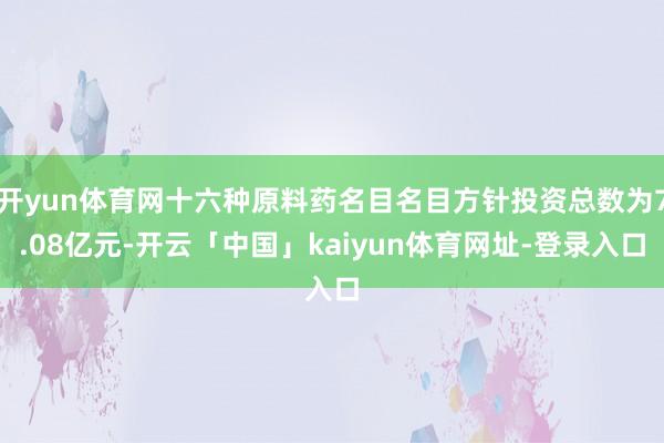开yun体育网十六种原料药名目名目方针投资总数为7.08亿元-开云「中国」kaiyun体育网址-登录入口
