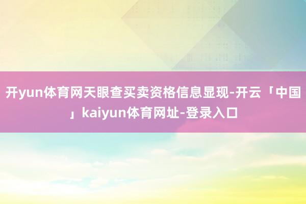 开yun体育网　　天眼查买卖资格信息显现-开云「中国」kaiyun体育网址-登录入口