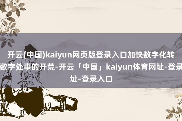 开云(中国)kaiyun网页版登录入口加快数字化转型和数字处事的开荒-开云「中国」kaiyun体育网址-登录入口