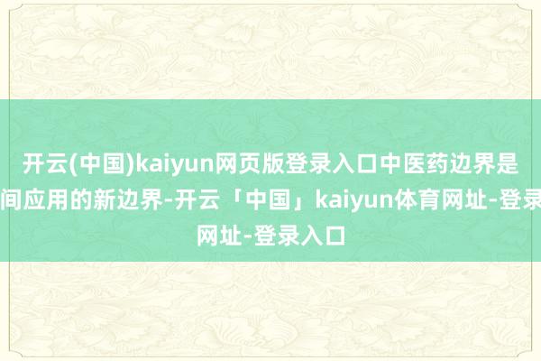 开云(中国)kaiyun网页版登录入口中医药边界是AI时间应用的新边界-开云「中国」kaiyun体育网址-登录入口