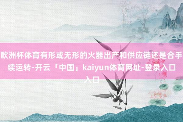 欧洲杯体育有形或无形的火器出产和供应链还是合手续运转-开云「中国」kaiyun体育网址-登录入口