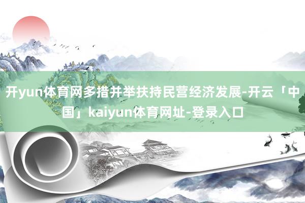 开yun体育网多措并举扶持民营经济发展-开云「中国」kaiyun体育网址-登录入口
