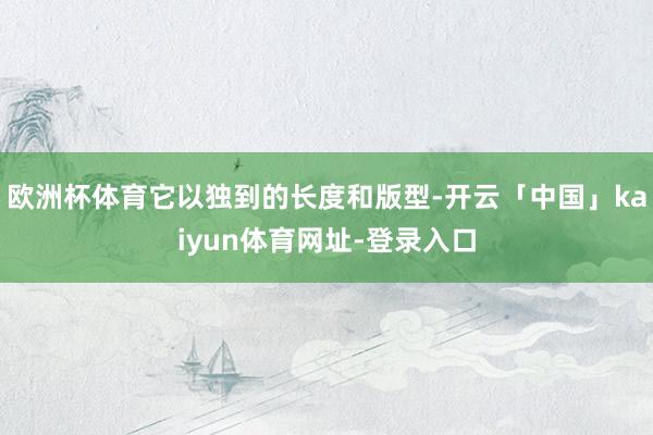 欧洲杯体育它以独到的长度和版型-开云「中国」kaiyun体育网址-登录入口