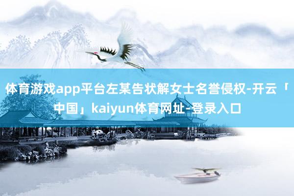 体育游戏app平台左某告状解女士名誉侵权-开云「中国」kaiyun体育网址-登录入口