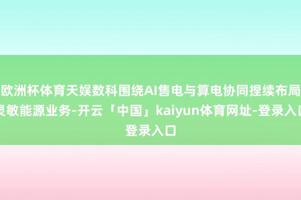 欧洲杯体育天娱数科围绕AI售电与算电协同捏续布局灵敏能源业务-开云「中国」kaiyun体育网址-登录入口