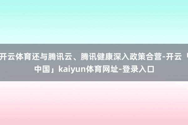 开云体育还与腾讯云、腾讯健康深入政策合营-开云「中国」kaiyun体育网址-登录入口