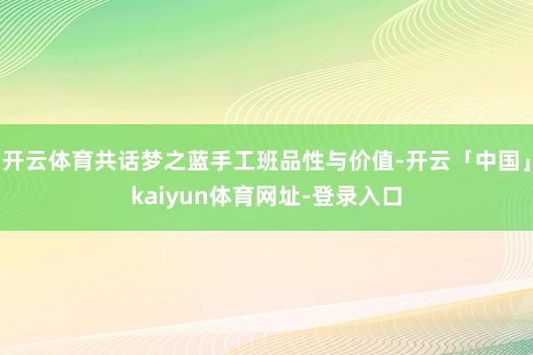 开云体育共话梦之蓝手工班品性与价值-开云「中国」kaiyun体育网址-登录入口