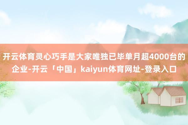 开云体育灵心巧手是大家唯独已毕单月超4000台的企业-开云「中国」kaiyun体育网址-登录入口